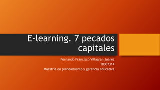 E-learning. 7 pecados
capitales
Fernando Francisco Villagrán Juárez
10007314
Maestría en planeamiento y gerencia educativa
 