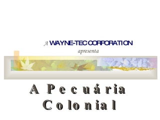 A   WAYNE-TEC CORPORATION apresenta A Pecuária Colonial 