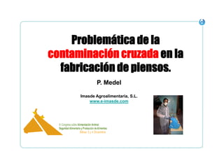 Problemática de la
contaminación cruzada en la
fabricación de piensos.
P. Medel
Imasde Agroalimentaria, S.L.
www.e-imasde.com

1

 