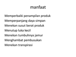 manfaat
Memperbaiki penampilan produk
Memperpanjang daya simpan
Menekan susut berat produk
Menutup luka kecil
Menekan tumbuhnya jamur
Menghambat pembusukan
Menekan transpirasi
 