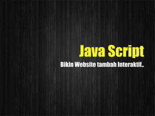 Java Script
Bikin Website tambah Interaktif..
 