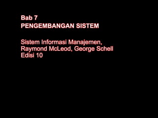 Bab 7
PENGEMBANGAN SISTEM
Sistem Informasi Manajemen,
Raymond McLeod, George Schell
Edisi 10
 