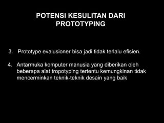 3. Prototype evalusioner bisa jadi tidak terlalu efisien.
4. Antarmuka komputer manusia yang diberikan oleh
beberapa alat tropotyping tertentu kemungkinan tidak
mencerminkan teknik-teknik desain yang baik
POTENSI KESULITAN DARI
PROTOTYPING
 