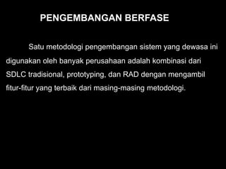 Satu metodologi pengembangan sistem yang dewasa ini
digunakan oleh banyak perusahaan adalah kombinasi dari
SDLC tradisional, prototyping, dan RAD dengan mengambil
fitur-fitur yang terbaik dari masing-masing metodologi.
PENGEMBANGAN BERFASE
 