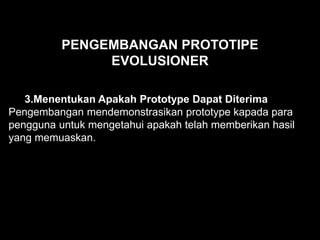 3.Menentukan Apakah Prototype Dapat Diterima
Pengembangan mendemonstrasikan prototype kapada para
pengguna untuk mengetahui apakah telah memberikan hasil
yang memuaskan.
PENGEMBANGAN PROTOTIPE
EVOLUSIONER
 