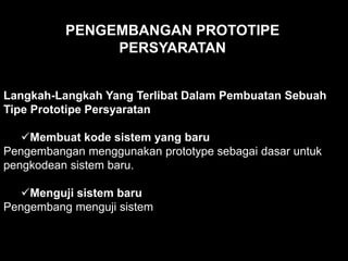 Langkah-Langkah Yang Terlibat Dalam Pembuatan Sebuah
Tipe Prototipe Persyaratan
Membuat kode sistem yang baru
Pengembangan menggunakan prototype sebagai dasar untuk
pengkodean sistem baru.
Menguji sistem baru
Pengembang menguji sistem
PENGEMBANGAN PROTOTIPE
PERSYARATAN
 