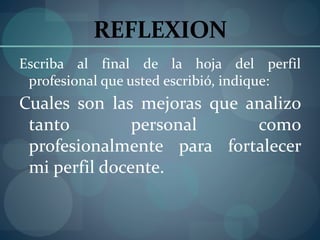 REFLEXION
Escriba al final de la hoja del perfil
profesional que usted escribió, indique:
Cuales son las mejoras que analizo
tanto personal como
profesionalmente para fortalecer
mi perfil docente.
 