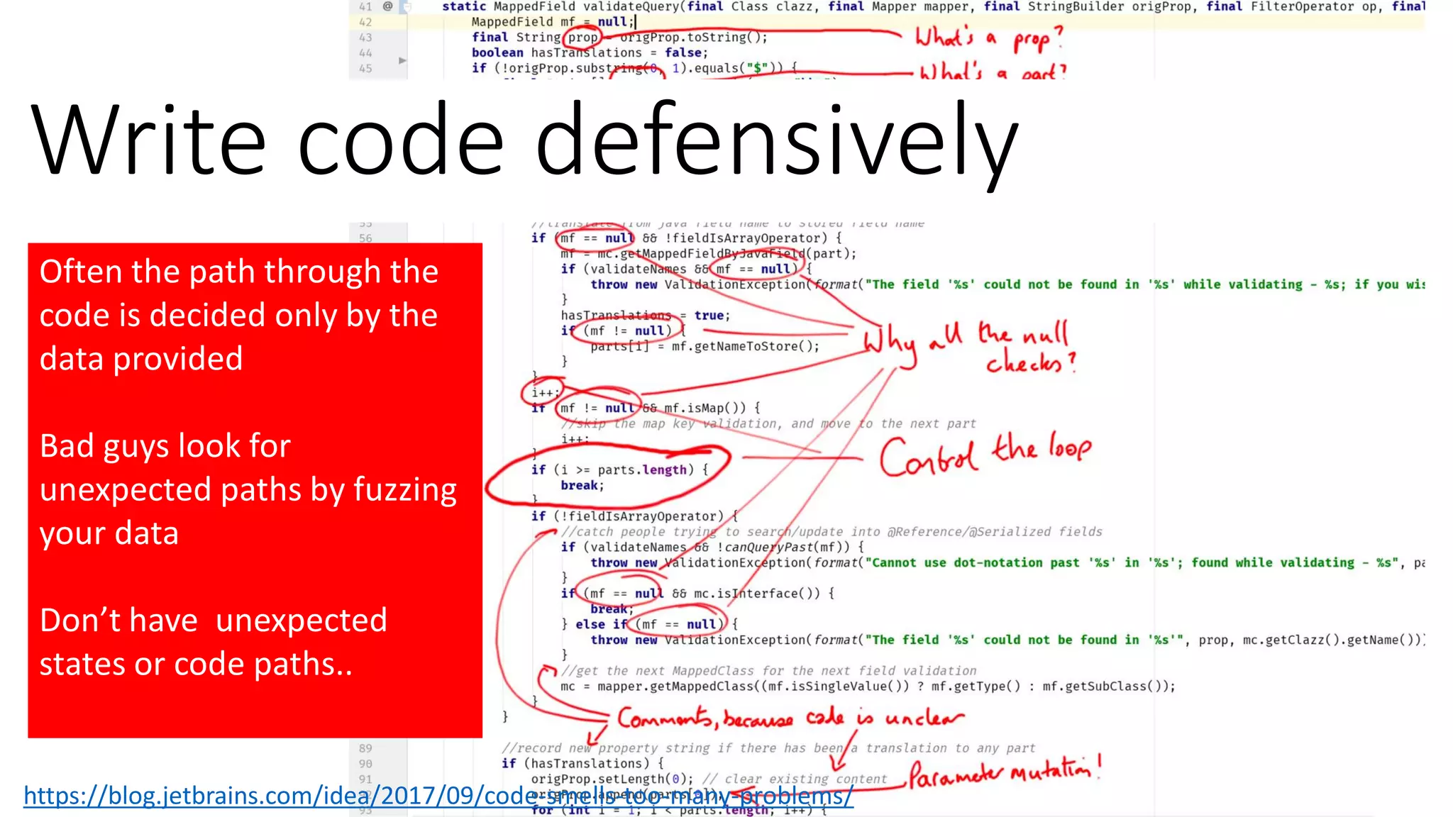 @spoole167
Write code defensively
https://blog.jetbrains.com/idea/2017/09/code-smells-too-many-problems/
Often the path through the
code is decided only by the
data provided
Bad guys look for
unexpected paths by fuzzing
your data
Don’t have unexpected
states or code paths..
 