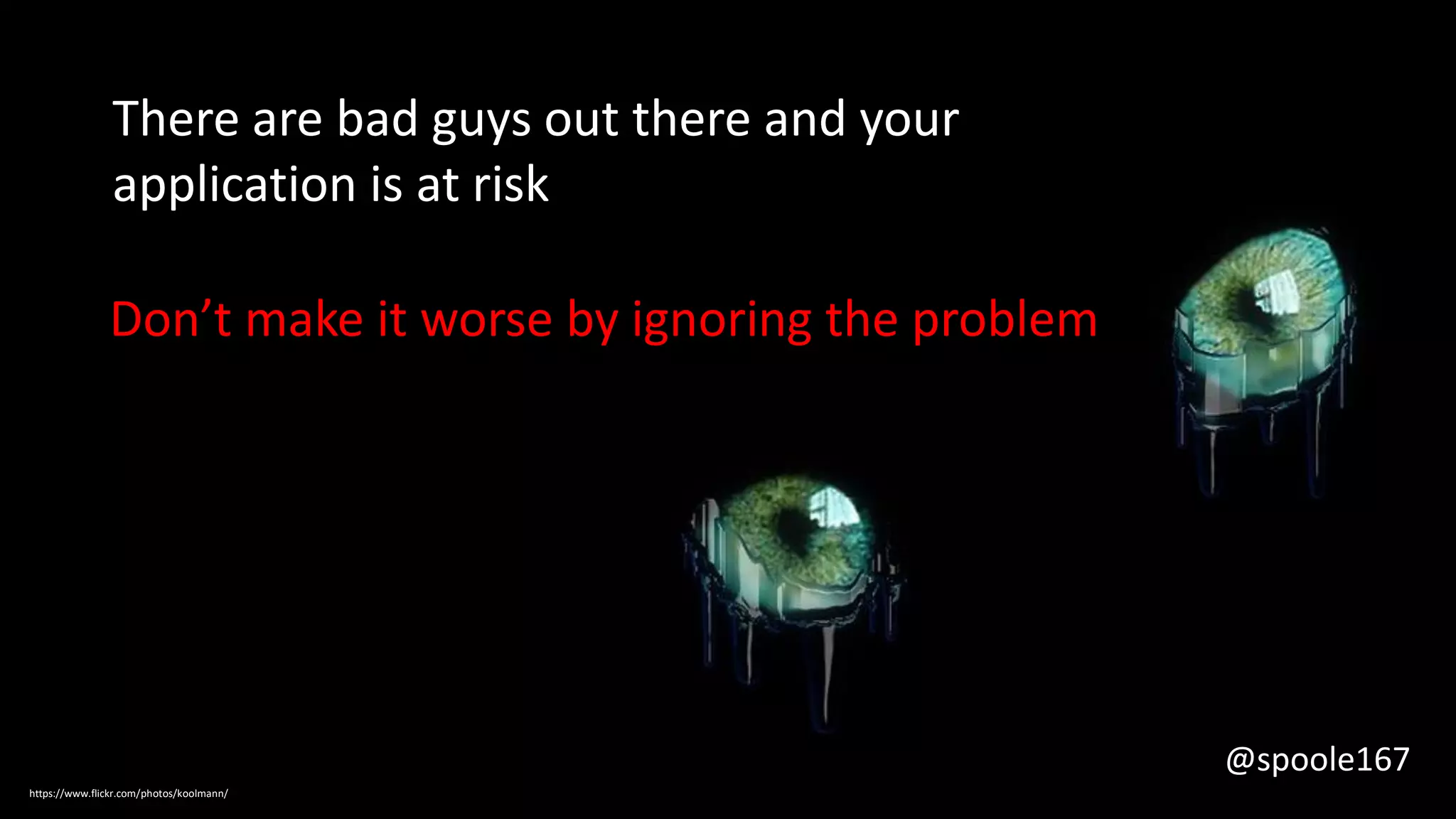 There are bad guys out there and your
application is at risk
Don’t make it worse by ignoring the problem
https://www.flickr.com/photos/koolmann/
@spoole167
 