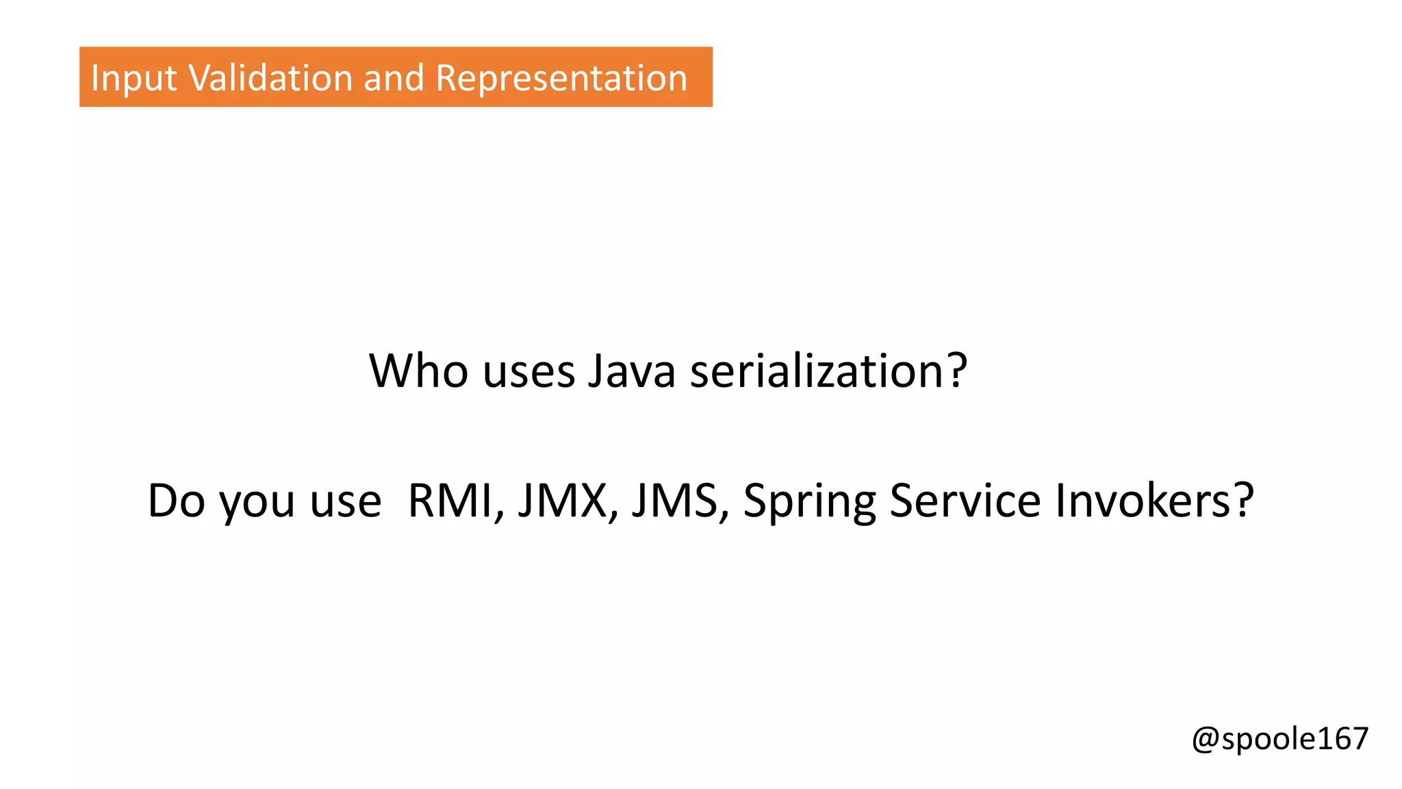 @spoole167
Input Validation and Representation
Who uses Java serialization?
Do you use RMI, JMX, JMS, Spring Service Invokers?
 