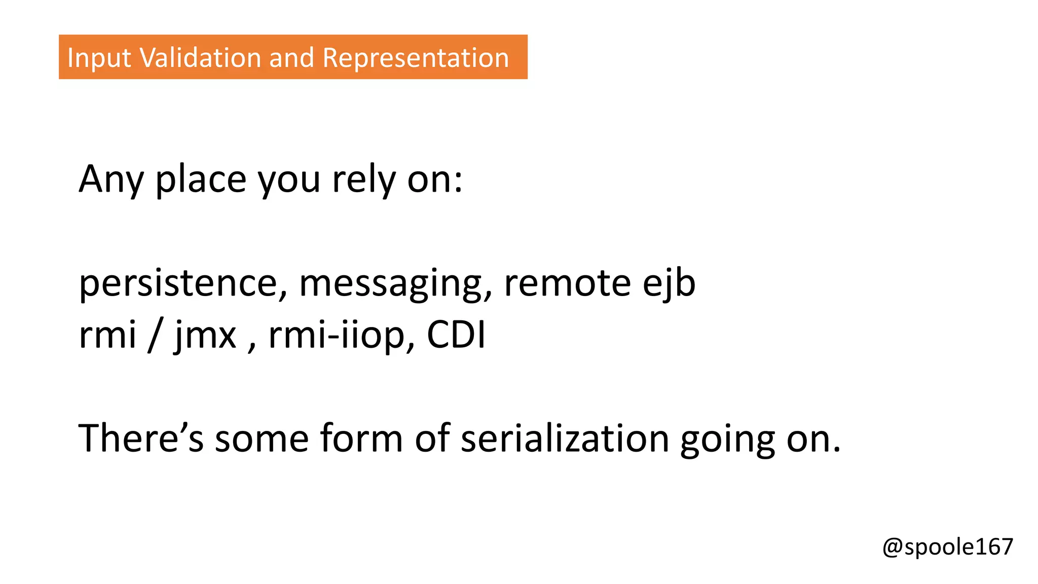 @spoole167
Input Validation and Representation
Any place you rely on:
persistence, messaging, remote ejb
rmi / jmx , rmi-iiop, CDI
There’s some form of serialization going on.
 