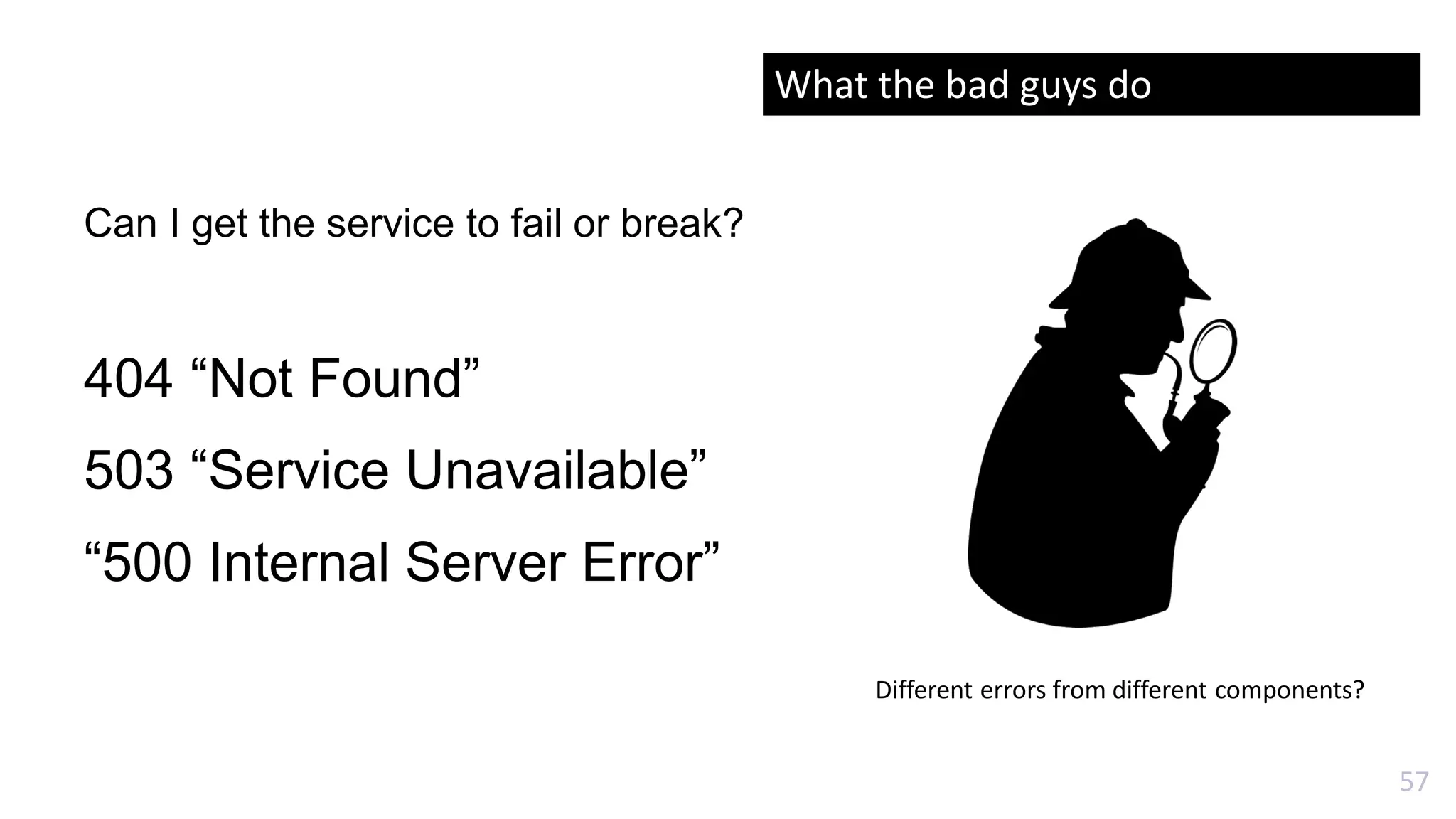 57
Can I get the service to fail or break?
404 “Not Found”
503 “Service Unavailable”
“500 Internal Server Error”
Different errors from different components?
What the bad guys do
 