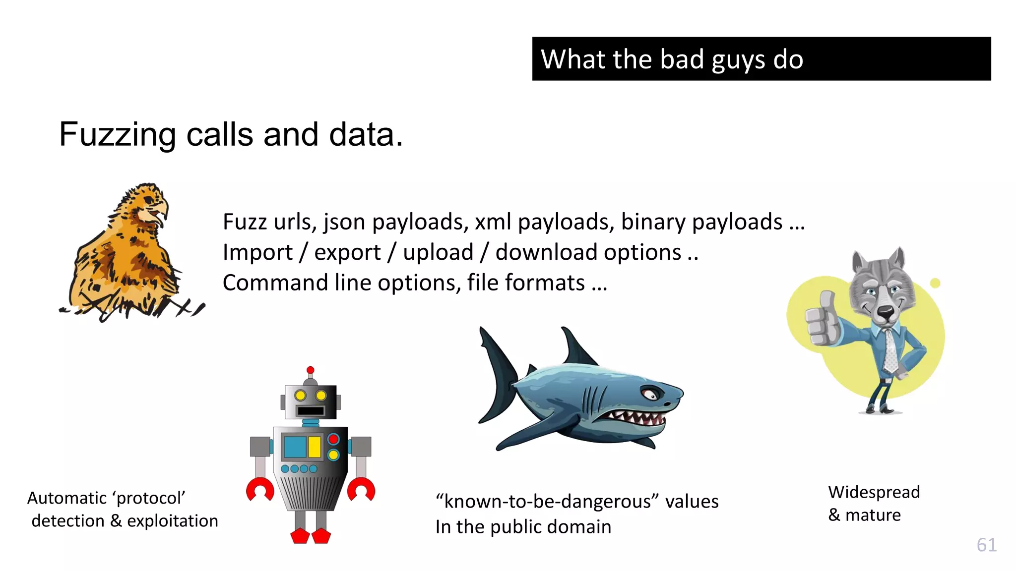 61
Fuzzing calls and data.
Fuzz urls, json payloads, xml payloads, binary payloads …
Import / export / upload / download options ..
Command line options, file formats …
“known-to-be-dangerous” values
In the public domain
Widespread
& mature
Automatic ‘protocol’
detection & exploitation
What the bad guys do
 