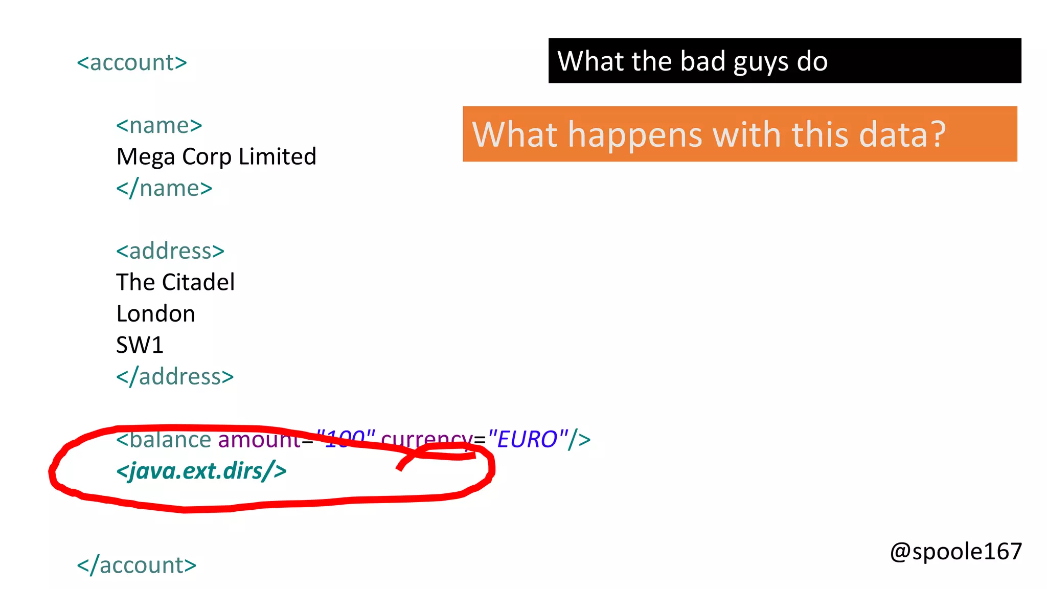 @spoole167
What happens with this data?
<account>
<name>
Mega Corp Limited
</name>
<address>
The Citadel
London
SW1
</address>
<balance amount="100" currency="EURO"/>
<java.ext.dirs/>
</account>
What the bad guys do
 