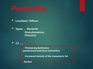 • Localized / Diffuse.
• Types ... Bacterial
Granulomatous,
Chemical
• CT .....
Peritonitis..
 Thickening &enhance
...peritoneum/omentum /mesentery
 Increased density of the mesenteric fat
Ascites
 
