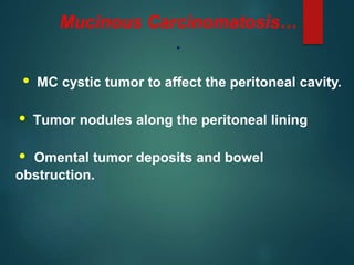 Mucinous Carcinomatosis…
.
• MC cystic tumor to affect the peritoneal cavity.
• Tumor nodules along the peritoneal lining
• Omental tumor deposits and bowel
obstruction.
 