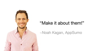 “Make it about them!”
~Noah Kagan, AppSumo
 