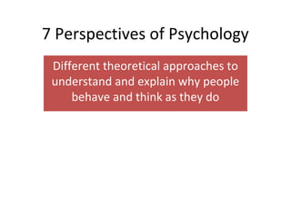 7 Perspectives of Psychology
Different theoretical approaches to
understand and explain why people
behave and think as they do
 
