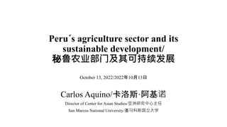 Peru´s agriculture sector and its
sustainable development/
秘鲁农业部门及其可持续发展
October 13, 2022/2022年10月13日
Carlos Aquino/卡洛斯·阿基诺
Director of Center for Asian Studies/亚洲研究中心主任
San Marcos National University/圣马科斯国立大学
 