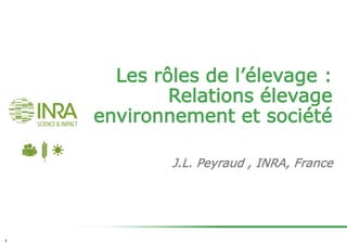 Les rôles de l’élevage :
Relations élevage
environnement et société
J.L. Peyraud , INRA, France
1
 