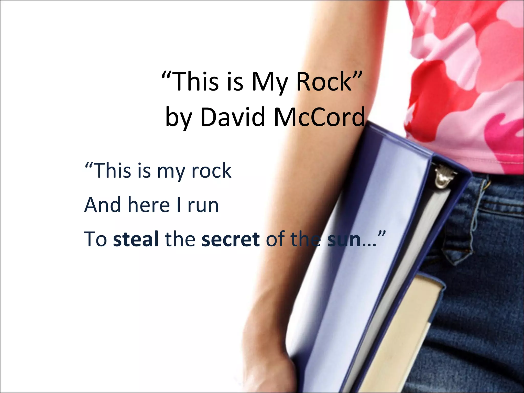 “ This is My Rock”  by David McCord “ This is my rock And here I run To  steal  the  secret  of the  sun …” 