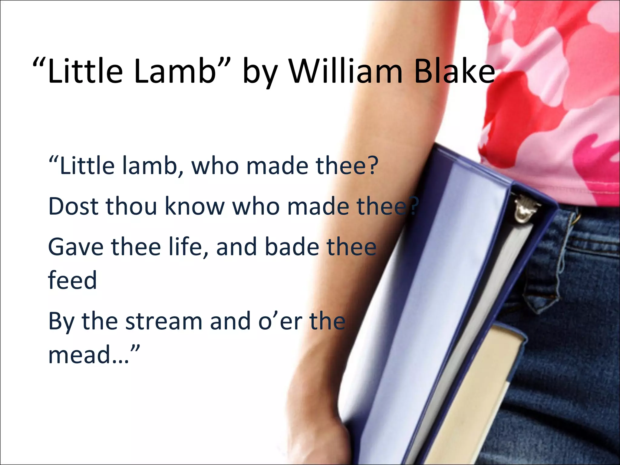 “ Little Lamb” by William Blake “ Little lamb, who made thee? Dost thou know who made thee? Gave thee life, and bade thee feed By the stream and o’er the mead…” 