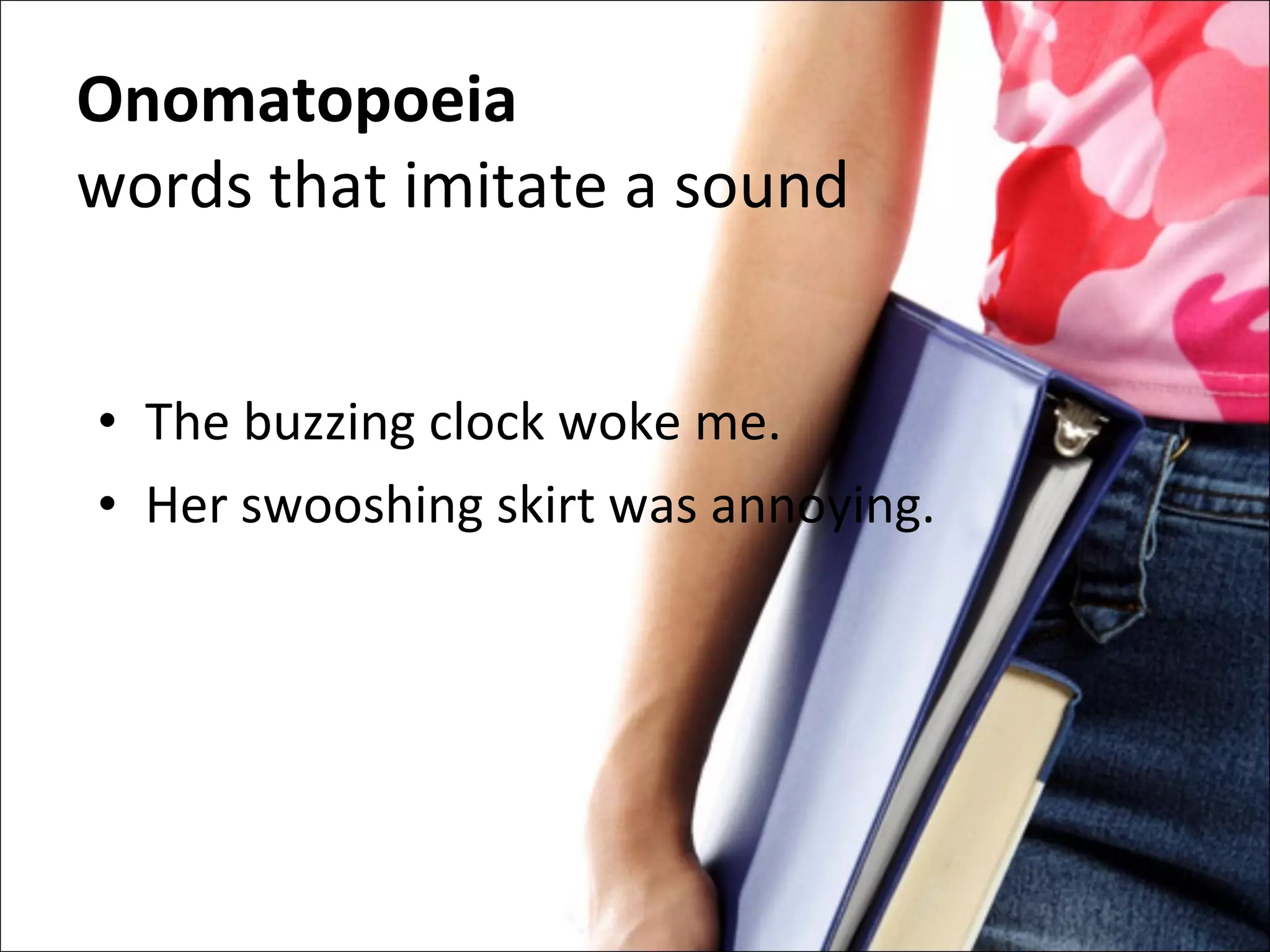 Onomatopoeia words that imitate a sound The buzzing clock woke me. Her swooshing skirt was annoying. 