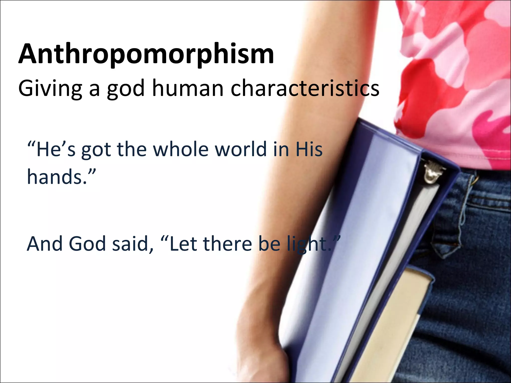 Anthropomorphism Giving a god human characteristics “ He’s got the whole world in His hands.” And God said, “Let there be light.” 