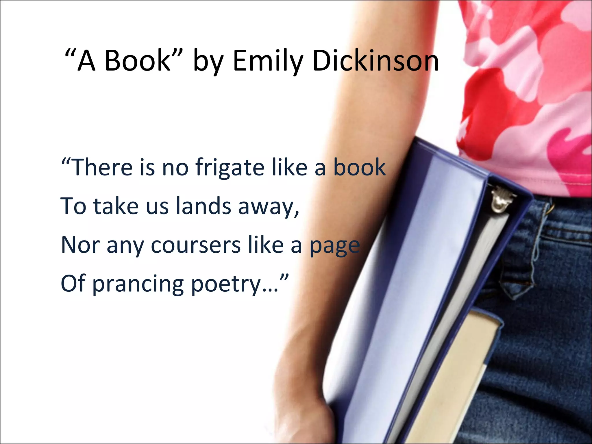 “ A Book” by Emily Dickinson “ There is no frigate like a book To take us lands away, Nor any coursers like a page Of prancing poetry…” 