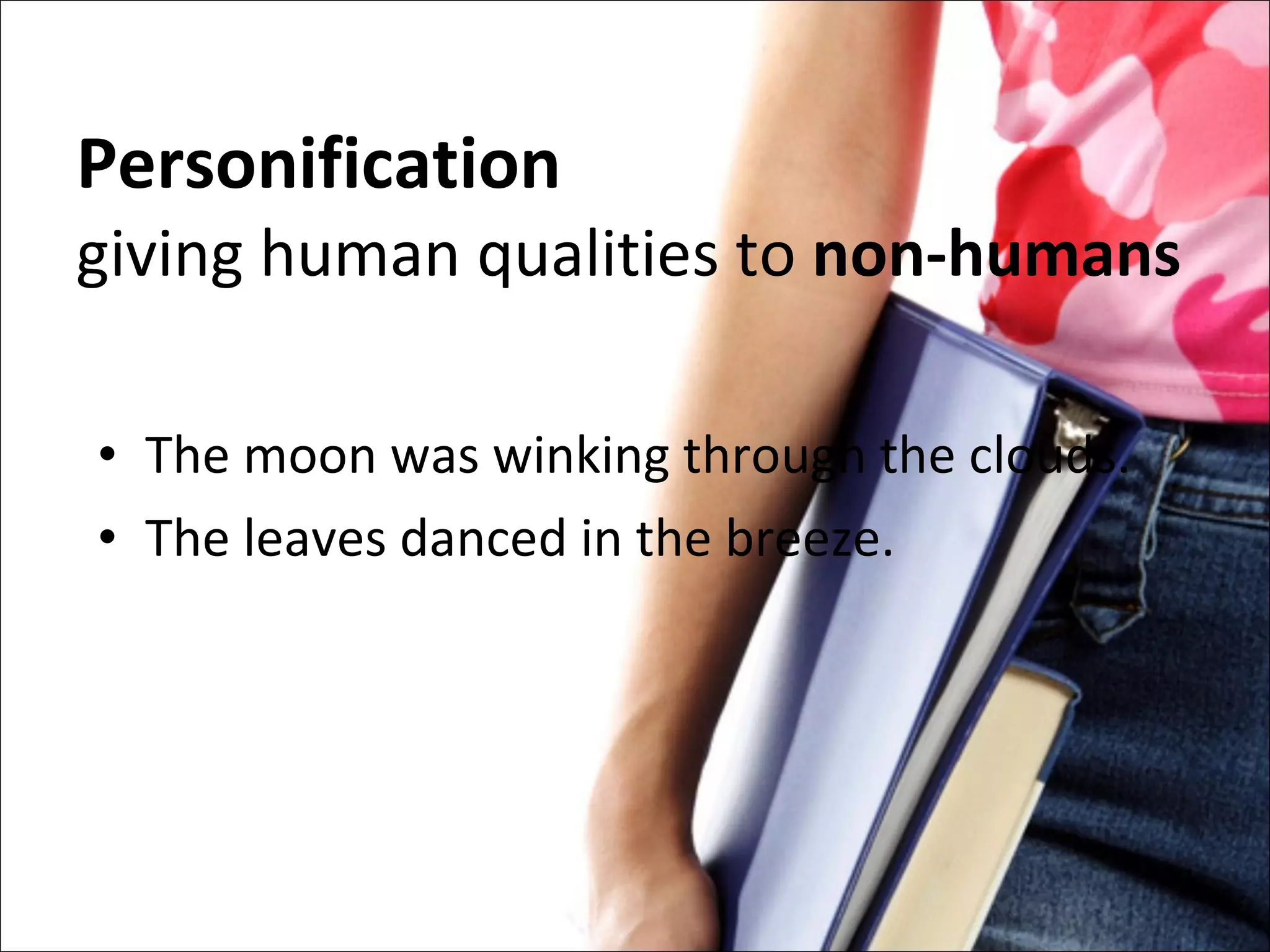 Personification giving human qualities to  non-humans The moon was winking through the clouds. The leaves danced in the breeze. 