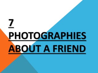 7 
PHOTOGRAPHIES 
ABOUT A FRIEND 
 