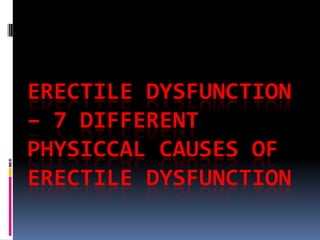 ERECTILE DYSFUNCTION
– 7 DIFFERENT
PHYSICCAL CAUSES OF
ERECTILE DYSFUNCTION
 