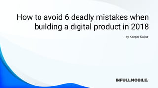 How to avoid 6 deadly mistakes when
building a digital product in 2018
by Kacper Sulisz
 