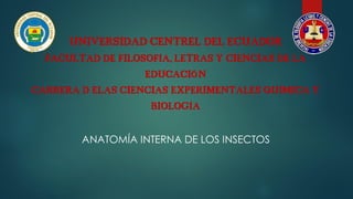 UNIVERSIDAD CENTREL DEL ECUADOR
FACULTAD DE FILOSOFÍA, LETRAS Y CIENCIAS DE LA
EDUCACIÓN
CARRERA D ELAS CIENCIAS EXPERIMENTALES QUÍMICA Y
BIOLOGÍA
ANATOMÍA INTERNA DE LOS INSECTOS
 
