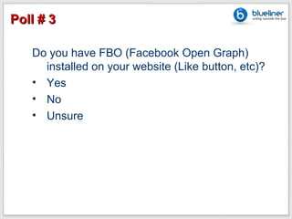Poll # 3

   Do you have FBO (Facebook Open Graph)
     installed on your website (Like button, etc)?
   • Yes
   • No
   • Unsure
 