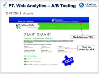 P7. Web Analytics – A/B Testing
OPTION 1: /home




                              Flash Banner: YES




                                     Form on
                                   Home Pg: YES
 