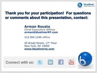 Thank you for your participation! For questions
or comments about this presentation, contact:

          Arman Rousta
          Chief Executive Officer
          arman@bluelinerNY.com

          212.904.1240 office

          55 Broad Street, 17th Floor
          New York, NY 10004
          www.bluelinerny.com
 