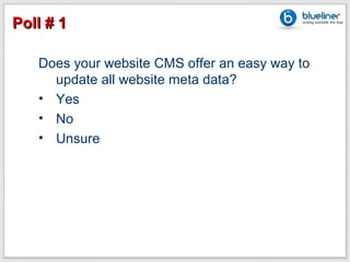 Poll # 1

   Does your website CMS offer an easy way to
     update all website meta data?
   • Yes
   • No
   • Unsure
 