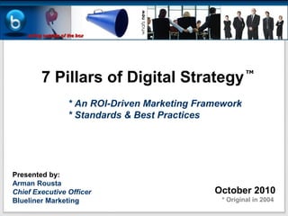 7 Pillars of Digital Strategy
                                                       TM




                * An ROI-Driven Marketing Framework
                * Standards & Best Practices




Presented by:
Arman Rousta
Chief Executive Officer                      October 2010
Blueliner Marketing                            * Original in 2004
 
