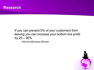 Research<br />	If you can prevent 5% of your customers from leaving you can increase your bottom line profit by 25 – 95%<b...