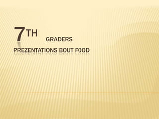 7TH GRADERS
PREZENTATIONS BOUT FOOD
 