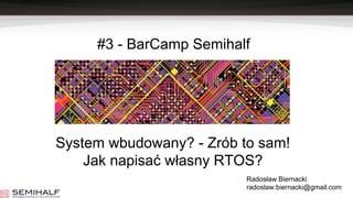 #3 - BarCamp Semihalf
System wbudowany? - Zrób to sam!
Jak napisać własny RTOS?
Radosław Biernacki
radoslaw.biernacki@gmail.com
 