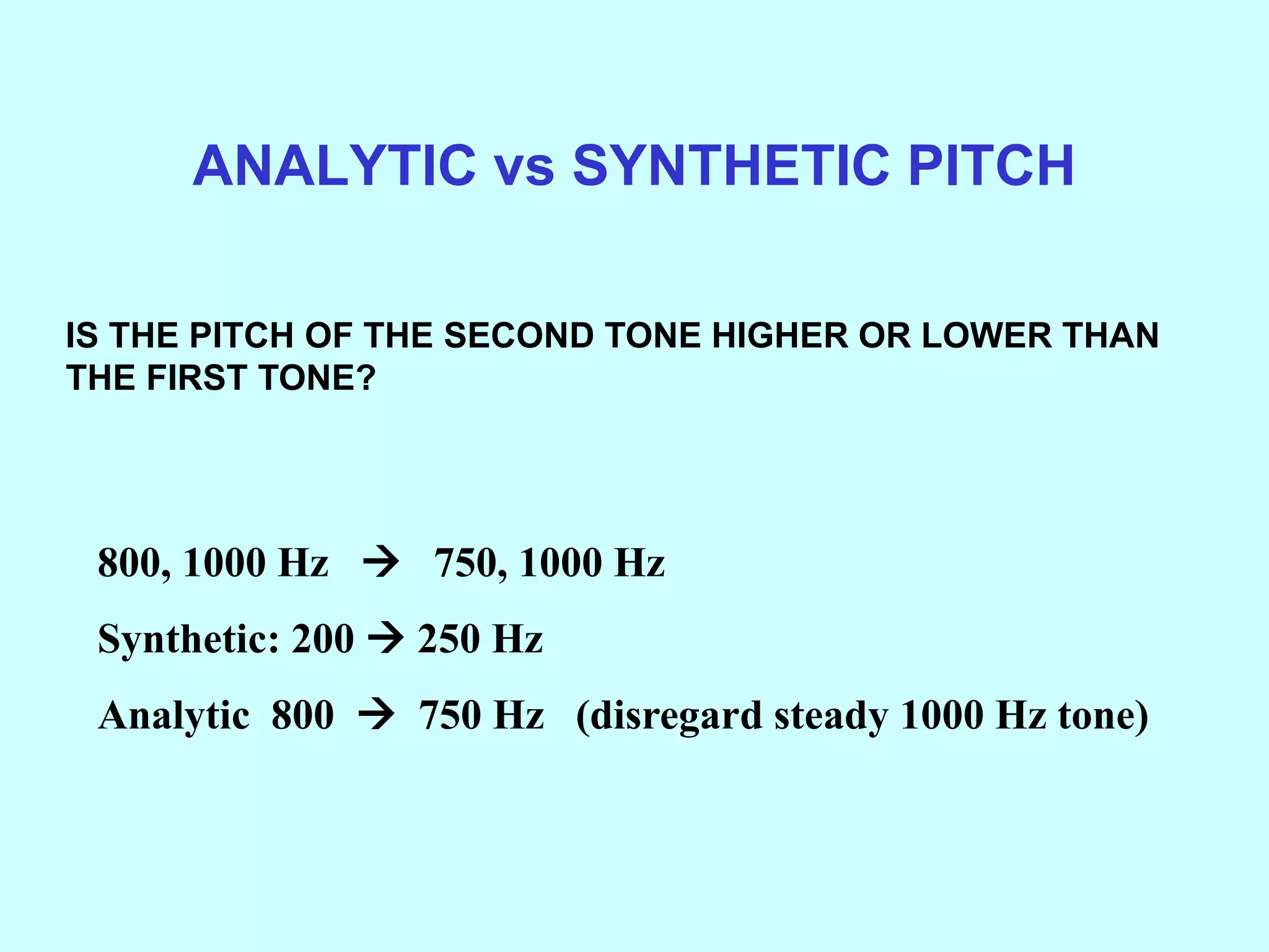 ANALYTIC vs SYNTHETIC PITCH
IS THE PITCH OF THE SECOND TONE HIGHER OR LOWER THAN
THE FIRST TONE?
800, 1000 Hz  750, 1000 Hz
Synthetic: 200  250 Hz
Analytic 800  750 Hz (disregard steady 1000 Hz tone)
 
