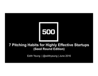 7 Pitching Habits for Highly Effective Startups
(Seed Round Edition)
Edith Yeung | @edithyeung | June 2016
 