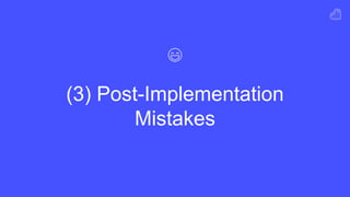 (3) Post-Implementation
Mistakes
 