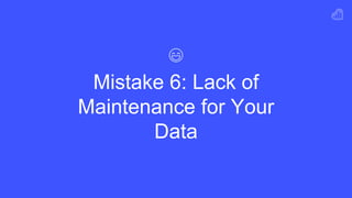 Mistake 6: Lack of
Maintenance for Your
Data
 