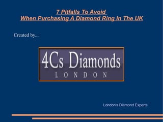 7 Pitfalls To Avoid
   When Purchasing A Diamond Ring In The UK

Created by...




                              London's Diamond Experts
 