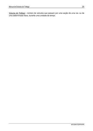 Manual de Estudos de Tráfego 25
MT/DNIT/DPP/IPR
Volume de Tráfego - número de veículos que passam por uma seção de uma via, ou de
uma determinada faixa, durante uma unidade de tempo.
 