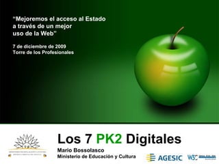 “Mejoremos el acceso al Estado
a través de un mejor
uso de la Web”

7 de diciembre de 2009
Torre de los Profesionales




                  Los 7 PK2 Digitales
                  Mario Bossolasco
                  Ministerio de Educación y Cultura
 
