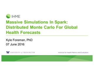 Massive Simulations In Spark:
Distributed Monte Carlo For Global
Health Forecasts
Kyle Foreman, PhD
07 June 2016
 